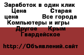 Заработок в один клик › Цена ­ 1 000 › Старая цена ­ 1 000 - Все города Компьютеры и игры » Другое   . Крым,Гвардейское